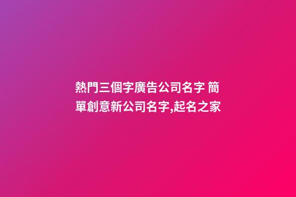 熱門三個字廣告公司名字 簡單創意新公司名字,起名之家-第1張-公司起名-玄機派